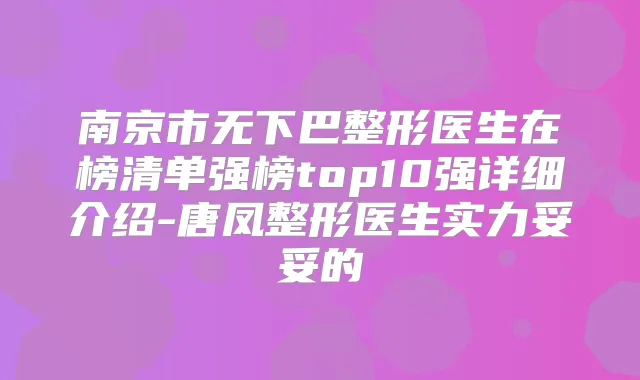 南京市无下巴整形医生在榜清单强榜top10强详细介绍-唐凤整形医生实力妥妥的
