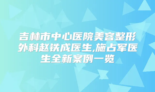 吉林市中心医院美容整形外科赵铁成医生,施占军医生全新案例一览