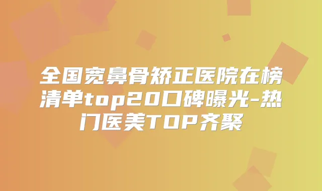 全国宽鼻骨矫正医院在榜清单top20口碑曝光-热门医美TOP齐聚