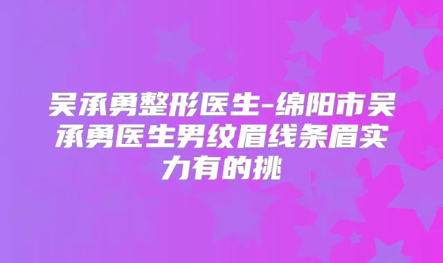 吴承勇整形医生-绵阳市吴承勇医生男纹眉线条眉实力有的挑