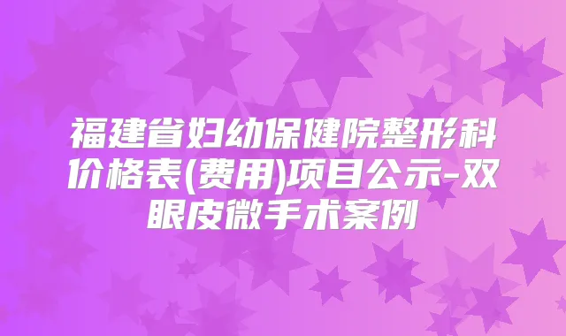 福建省妇幼保健院整形科价格表(费用)项目公示-双眼皮微手术案例