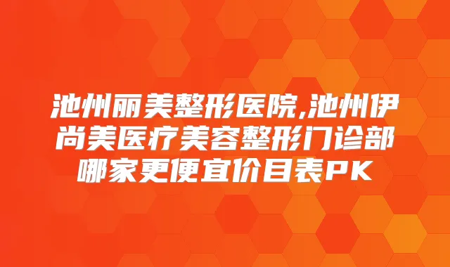 池州丽美整形医院,池州伊尚美医疗美容整形门诊部哪家更便宜价目表PK