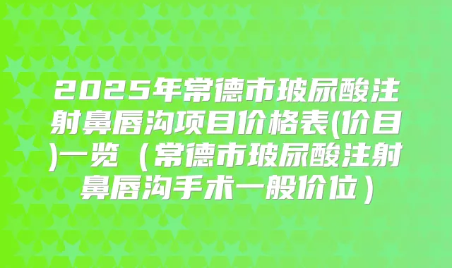 2025年常德市玻尿酸注射鼻唇沟项目价格表(价目)一览(常德市玻尿酸注射鼻唇沟手术一般价位)
