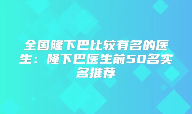 全国隆下巴比较有名的医生:隆下巴医生前50名实名推荐