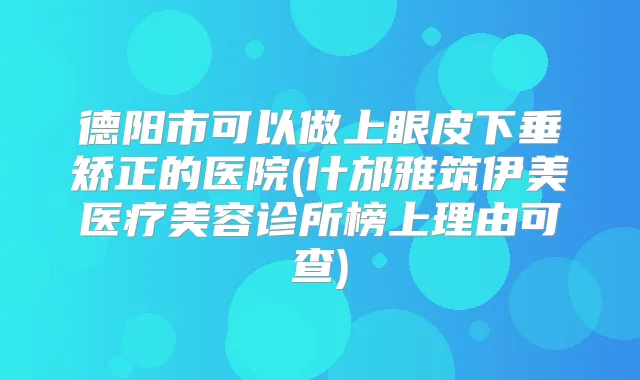 德阳市可以做上眼皮下垂矫正的医院(什邡雅筑伊美医疗美容诊所榜上理由可查)