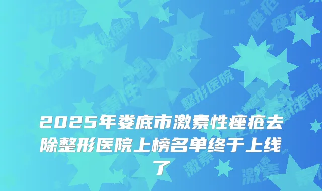 2025年娄底市激素性痤疮去除整形医院上榜名单终于上线了