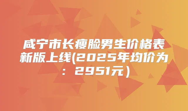 咸宁市长瘦脸男生价格表新版上线(2025年均价为:2951元)