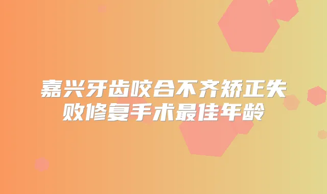 嘉兴牙齿咬合不齐矫正失败修复手术佳年龄