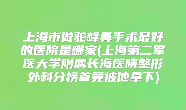 上海市做驼峰鼻手术好的医院是哪家(上海第二军医大学附属长海医院整形外科分榜首竟被他拿下)