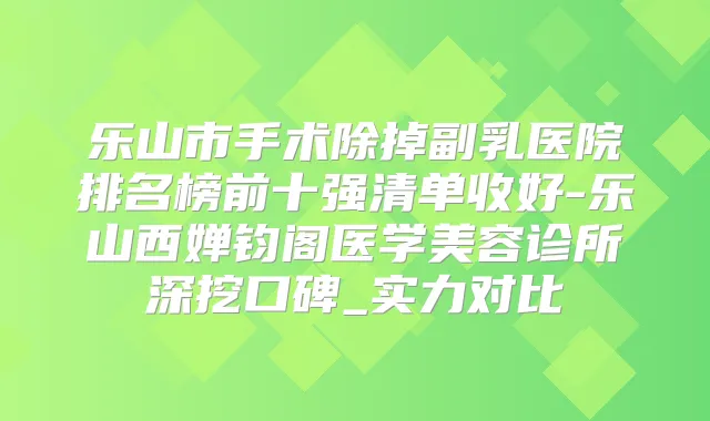 乐山市手术除掉副乳医院排名榜前十强清单收好-乐山西婵钧阁医学美容诊所深挖口碑_实力对比