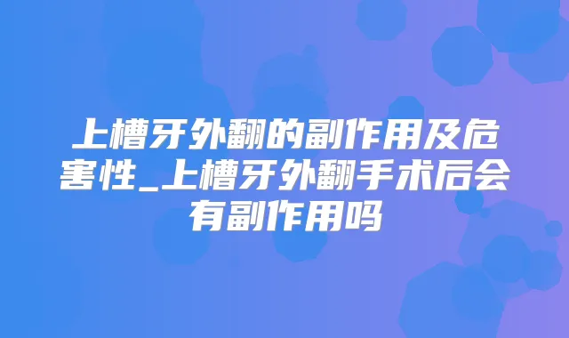 上槽牙外翻的副作用及危害性_上槽牙外翻手术后会有副作用吗