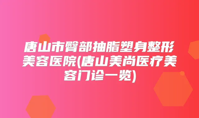 唐山市臀部抽脂塑身整形美容医院(唐山美尚医疗美容门诊一览)