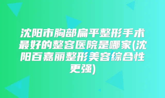 沈阳市胸部扁平整形手术好的整容医院是哪家(沈阳百嘉丽整形美容综合性更强)