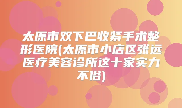 太原市双下巴收紧手术整形医院(太原市小店区张远医疗美容诊所这十家实力不俗)