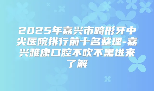 2025年嘉兴市畸形牙中尖医院排行前十名整理-嘉兴雅康口腔不吹不黑进来了解