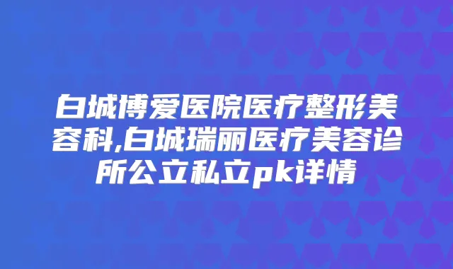 白城博爱医院医疗整形美容科,白城瑞丽医疗美容诊所公立私立pk详情