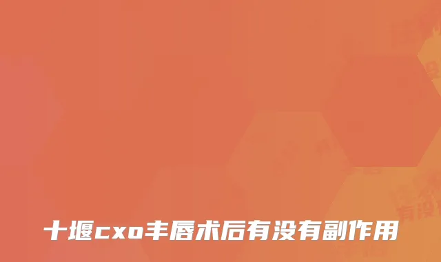 十堰cxo丰唇术后有没有副作用