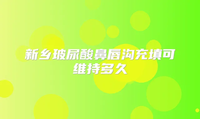 新乡玻尿酸鼻唇沟充填可维持多久