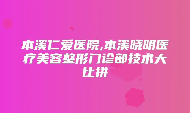 本溪仁爱医院,本溪晓明医疗美容整形门诊部技术大比拼