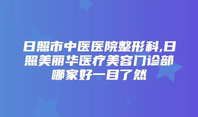 日照市中医医院整形科,日照美丽华医疗美容门诊部哪家好一目了然