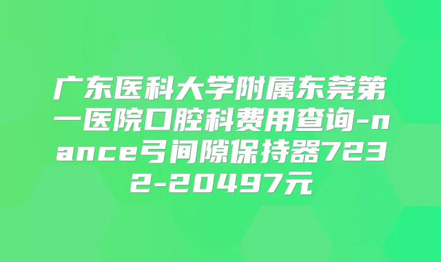 广东医科大学附属东莞第一医院口腔科费用查询-nance弓间隙保持器7232-20497元