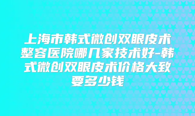 上海市韩式微创双眼皮术整容医院哪几家技术好-韩式微创双眼皮术价格大致要多少钱