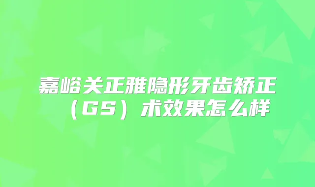 嘉峪关正雅隐形牙齿矫正（GS）术效果怎么样