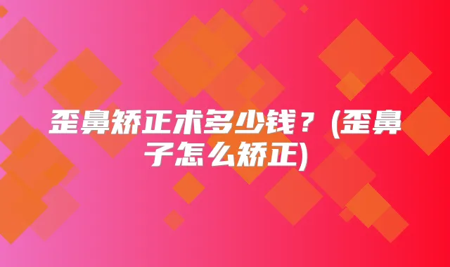 歪鼻矫正术多少钱?(歪鼻子怎么矫正)