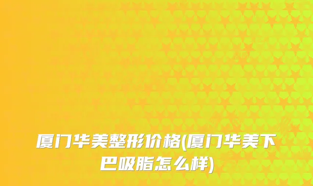 厦门华美整形价格(厦门华美下巴吸脂怎么样)