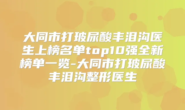 大同市打玻尿酸丰泪沟医生上榜名单top10强全新榜单一览-大同市打玻尿酸丰泪沟整形医生