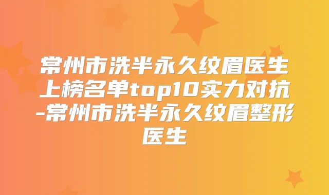 常州市洗半永久纹眉医生上榜名单top10实力对抗-常州市洗半永久纹眉整形医生