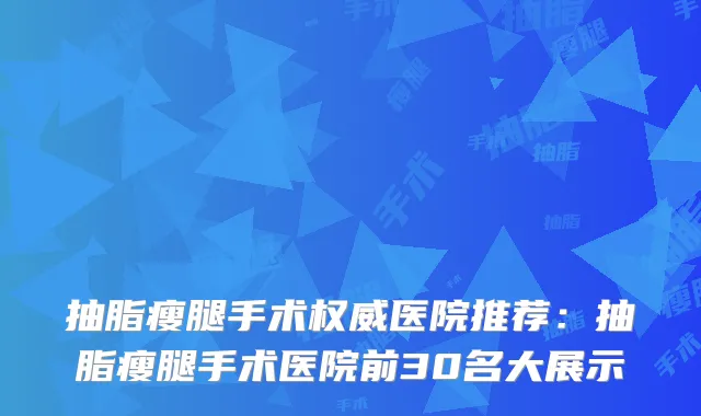 抽脂瘦腿手术医院推荐:抽脂瘦腿手术医院前30名大展示