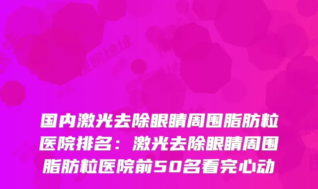国内激光去除眼睛周围脂肪粒医院排名:激光去除眼睛周围脂肪粒医院前50名看完心动
