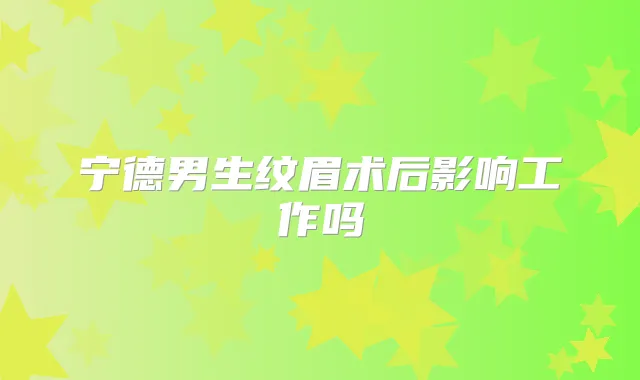 宁德男生纹眉术后影响工作吗