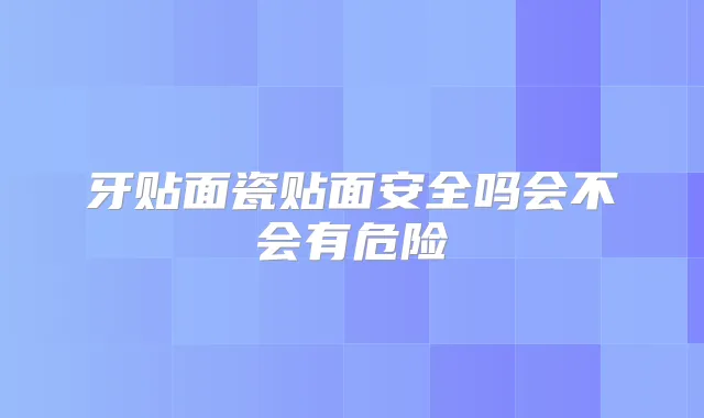 牙贴面瓷贴面安全吗会不会有危险