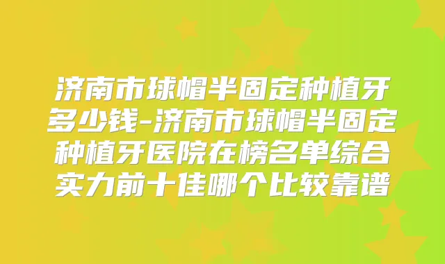 济南市球帽半固定种植牙多少钱-济南市球帽半固定种植牙医院在榜名单综合实力前十佳哪个比较靠谱