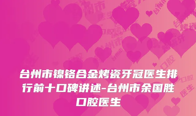台州市镍铬合金烤瓷牙冠医生排行前十口碑讲述-台州市余国胜口腔医生