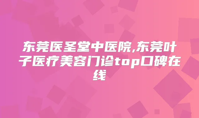 东莞医圣堂中医院,东莞叶子医疗美容门诊top口碑在线