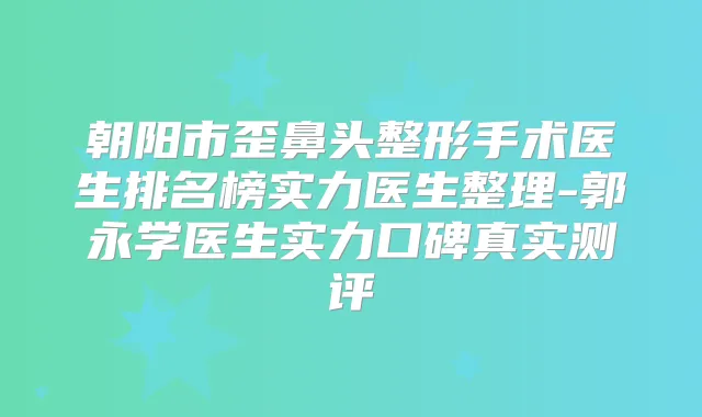 朝阳市歪鼻头整形手术医生排名榜实力医生整理-郭永学医生实力口碑真实测评