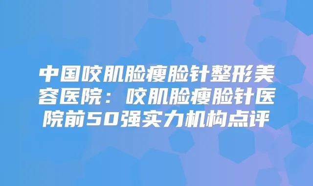 中国咬肌脸瘦脸针整形美容医院:咬肌脸瘦脸针医院前50强实力机构点评