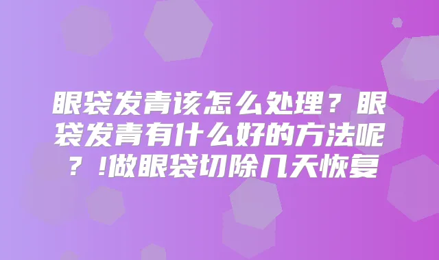 眼袋发青该怎么处理?眼袋发青有什么好的方法呢?!做眼袋切除几天恢复