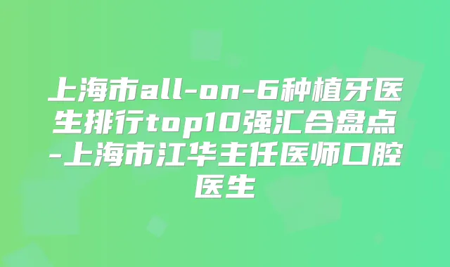 上海市all-on-6种植牙医生排行top10强汇合盘点-上海市江华主任医师口腔医生