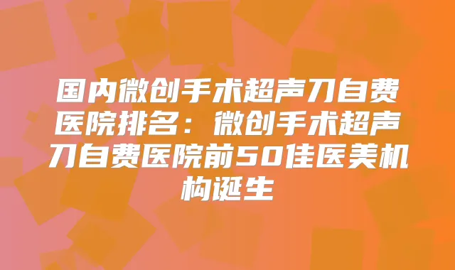 title="国内微创手术超声刀自费医院排名：微创手术超声刀自费医院前50佳医美机构诞生"