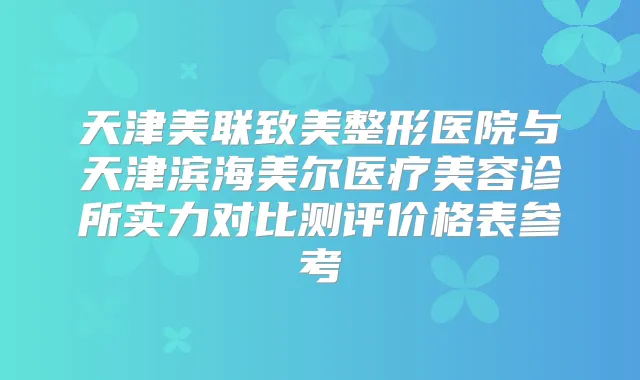 天津美联致美整形医院与天津滨海美尔医疗美容诊所实力对比测评价格表参考
