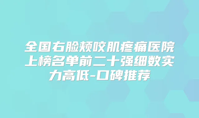 全国右脸颊咬肌疼痛医院上榜名单前二十强细数实力高低-口碑推荐