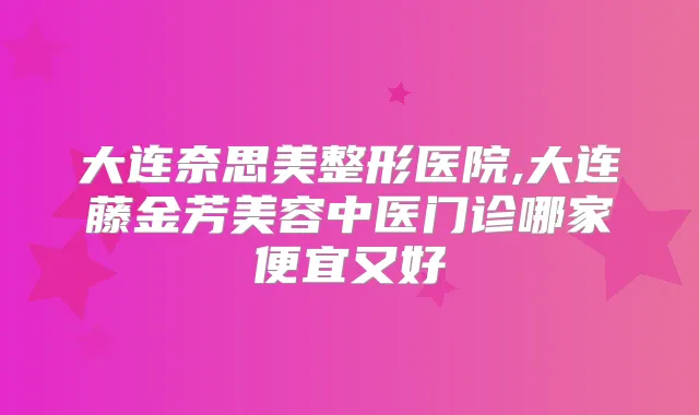 大连奈思美整形医院,大连藤金芳美容中医门诊哪家便宜又好