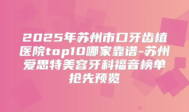 2025年苏州市口牙齿植医院top10哪家靠谱-苏州爱思特美容牙科福音榜单抢先预览