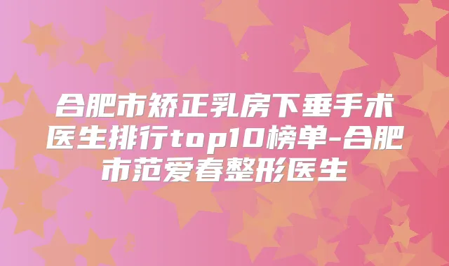 合肥市矫正乳房下垂手术医生排行top10榜单-合肥市范爱春整形医生