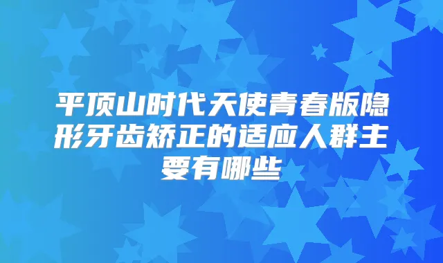 平顶山时代天使青春版隐形牙齿矫正的适应人群主要有哪些