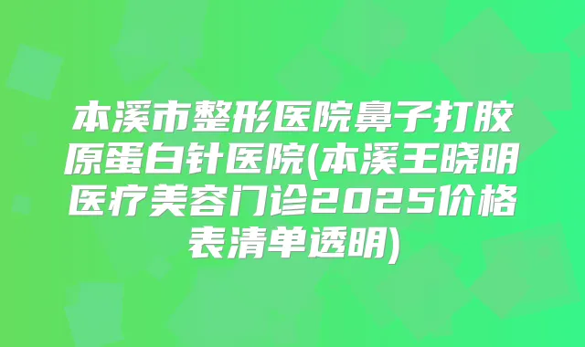 本溪市整形医院鼻子打胶原蛋白针医院(本溪王晓明医疗美容门诊2025价格表清单透明)